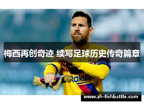 梅西再创奇迹 续写足球历史传奇篇章