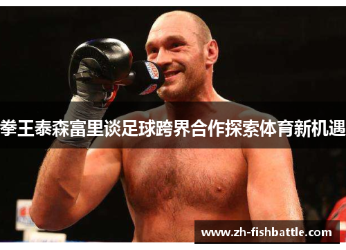拳王泰森富里谈足球跨界合作探索体育新机遇