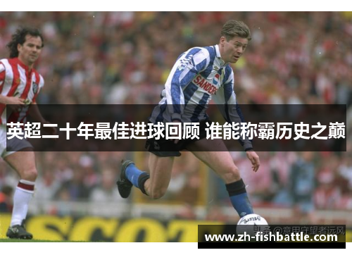 英超二十年最佳进球回顾 谁能称霸历史之巅