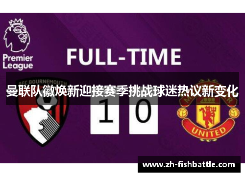 曼联队徽焕新迎接赛季挑战球迷热议新变化